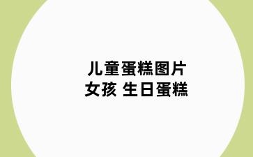 儿童蛋糕图片女孩 生日蛋糕